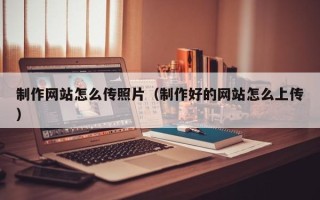 平邑制作网站怎么传照片（制作好的网站怎么上传）