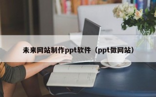 平邑未来网站制作ppt软件（ppt做网站）