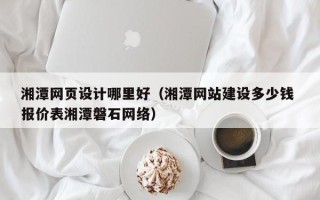 平邑湘潭网页设计哪里好（湘潭网站建设多少钱 报价表湘潭磐石网络）