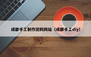 平邑成都手工制作团购网站（成都手工diy）