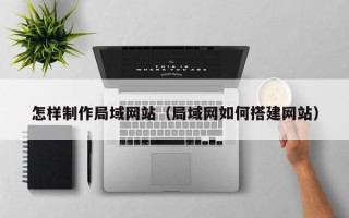 平邑怎样制作局域网站（局域网如何搭建网站）