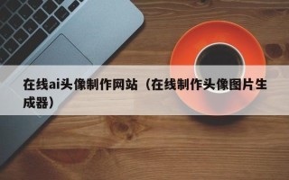 平邑在线ai头像制作网站（在线制作头像图片生成器）