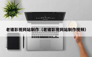 平邑老猪影视网站制作（老猪影视网站制作视频）