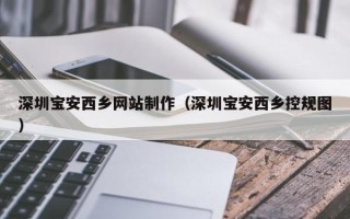 平邑深圳宝安西乡网站制作（深圳宝安西乡控规图）