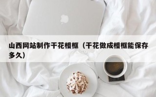 平邑山西网站制作干花相框（干花做成相框能保存多久）